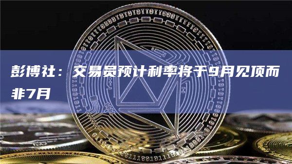 彭博社：交易员预计利率将于9月见顶而非7月