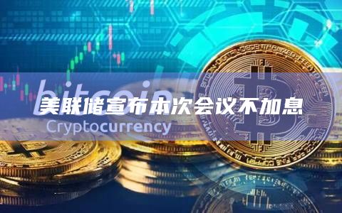 美联储宣布本次会议不加息