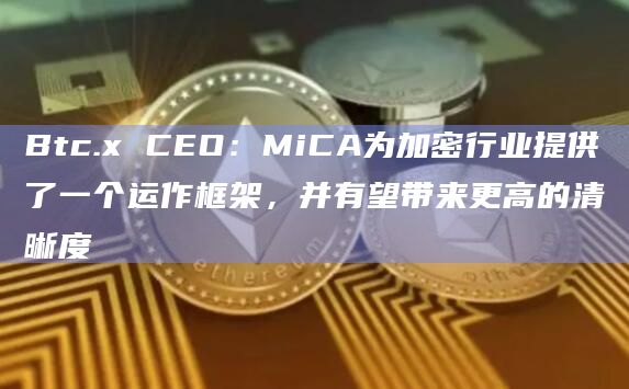 Btc.x CEO：MiCA为加密行业提供了一个运作框架，并有望带来更高的清晰度