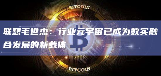 联想毛世杰:行业元宇宙已成为数实融合发展的新载体插图 联想毛世杰:行业元宇宙已成为数实融合发展的新载体