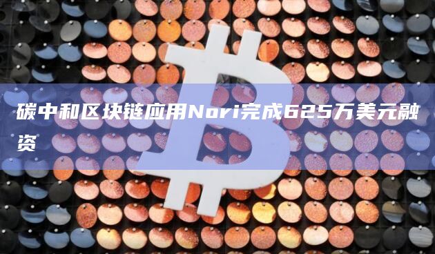 碳中和区块链应用Nori完成625万美元融资插图 碳中和区块链应用Nori完成625万美元融资
