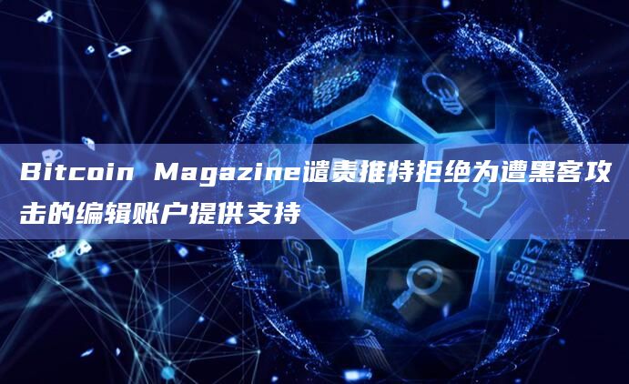Bitcoin Magazine谴责推特拒绝为遭黑客攻击的编辑账户提供支持