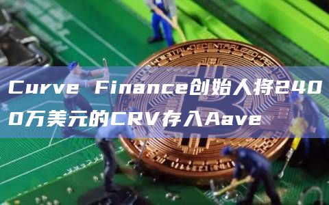 Curve Finance创始人将2400万美元的CRV存入Aave插图 Curve Finance创始人将2400万美元的CRV存入Aave