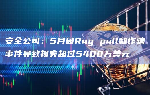 安全公司:5月因Rug pull和诈骗事件导致损失超过5400万美元插图 安全公司:5月因Rug pull和诈骗事件导致损失超过5400万美元
