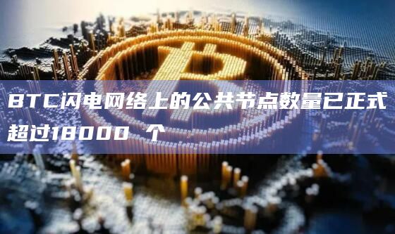 BTC闪电网络上的公共节点数量已正式超过18000 个