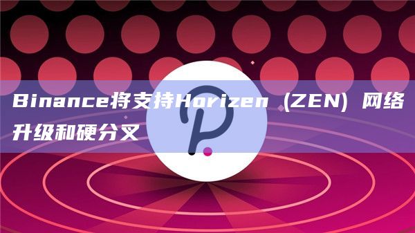Binance将支持Horizen (ZEN) 网络升级和硬分叉