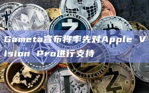 Gameta宣布将率先对Apple Vision Pro进行支持