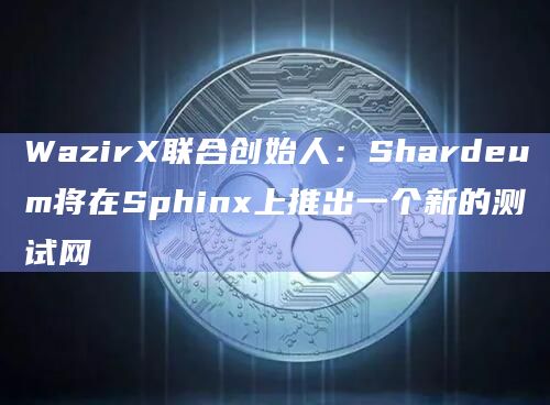 WazirX联合创始人:Shardeum将在Sphinx上推出一个新的测试网插图 WazirX联合创始人:Shardeum将在Sphinx上推出一个新的测试网