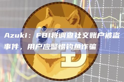 Azuki：FBI将调查社交账户被盗事件，用户应警惕钓鱼诈骗