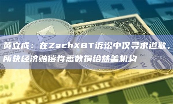 黄立成:在ZachXBT诉讼中仅寻求道歉,所获经济赔偿将悉数捐给慈善机构插图 黄立成:在ZachXBT诉讼中仅寻求道歉,所获经济赔偿将悉数捐给慈善机构