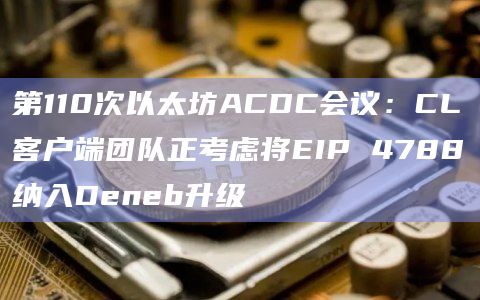 第110次以太坊ACDC会议:CL客户端团队正考虑将EIP 4788纳入Deneb升级插图 第110次以太坊ACDC会议:CL客户端团队正考虑将EIP 4788纳入Deneb升级