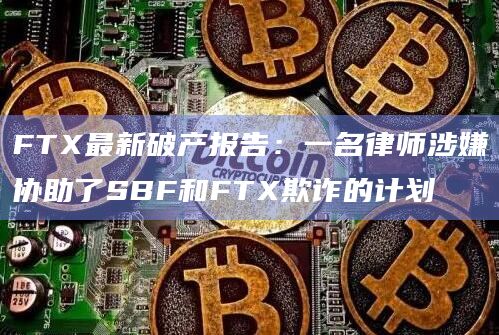 FTX最新破产报告:一名律师涉嫌协助了SBF和FTX欺诈的计划插图 FTX最新破产报告:一名律师涉嫌协助了SBF和FTX欺诈的计划