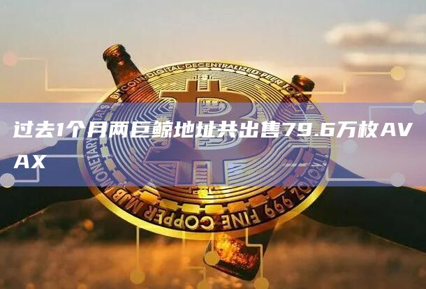 过去1个月两巨鲸地址共出售79.6万枚AVAX