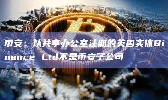 币安：以共享办公室注册的英国实体Binance Ltd不是币安子公司