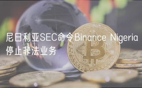 尼日利亚SEC命令Binance Nigeria停止非法业务