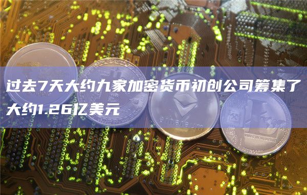 过去7天大约九家加密货币初创公司筹集了大约1.26亿美元插图 过去7天大约九家加密货币初创公司筹集了大约1.26亿美元