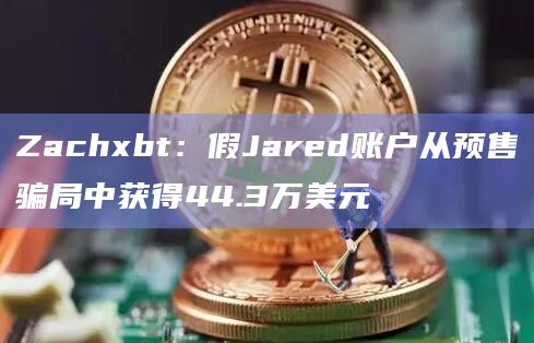 Zachxbt：假Jared账户从预售骗局中获得44.3万美元
