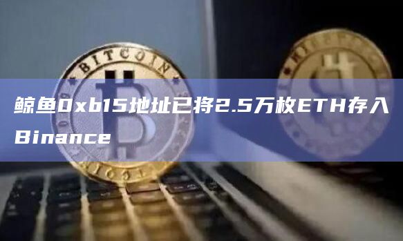 鲸鱼0xb15地址已将2.5万枚ETH存入Binance