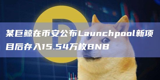 某巨鲸在币安公布Launchpool新项目后存入15.54万枚BNB
