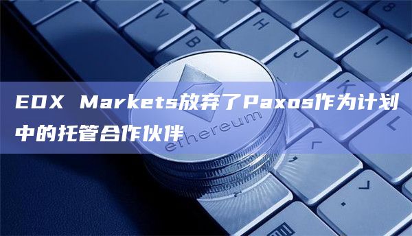 EDX Markets放弃了Paxos作为计划中的托管合作伙伴插图 EDX Markets放弃了Paxos作为计划中的托管合作伙伴