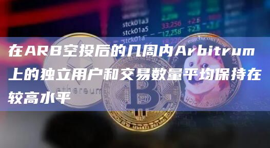 在ARB空投后的几周内Arbitrum上的独立用户和交易数量平均保持在较高水平插图 在ARB空投后的几周内Arbitrum上的独立用户和交易数量平均保持在较高水平