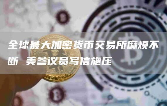 全球最大加密货币交易所麻烦不断 美参议员写信施压插图 全球最大加密货币交易所麻烦不断 美参议员写信施压