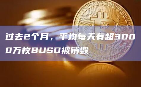 过去2个月,平均每天有超3000万枚BUSD被销毁插图 过去2个月,平均每天有超3000万枚BUSD被销毁