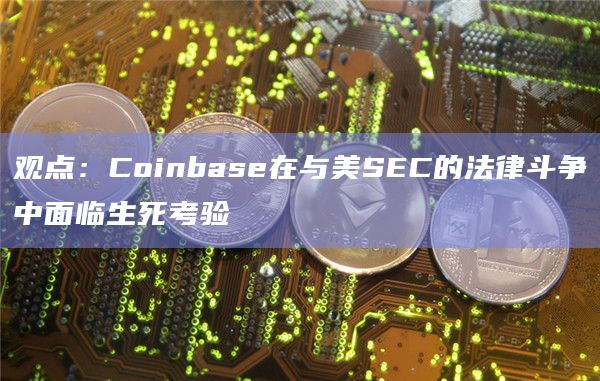 观点:Coinbase在与美SEC的法律斗争中面临生死考验插图 观点:Coinbase在与美SEC的法律斗争中面临生死考验