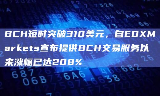 BCH短时突破310美元,自EDXMarkets宣布提供BCH交易服务以来涨幅已达208%插图 BCH短时突破310美元,自EDXMarkets宣布提供BCH交易服务以来涨幅已达208%
