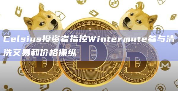 Celsius投资者指控Wintermute参与清洗交易和价格操纵插图 Celsius投资者指控Wintermute参与清洗交易和价格操纵