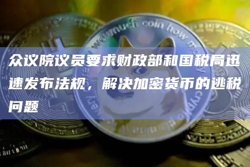 众议院议员要求财政部和国税局迅速发布法规,解决加密货币的逃税问题插图 众议院议员要求财政部和国税局迅速发布法规,解决加密货币的逃税问题