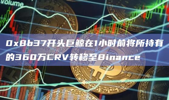 0x8b37开头巨鲸在1小时前将所持有的360万CRV转移至Binance