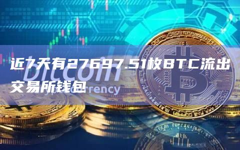 近7天有27697.51枚BTC流出交易所钱包