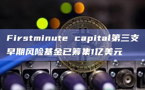 Firstminute capital第三支早期风险基金已筹集1亿美元插图 Firstminute capital第三支早期风险基金已筹集1亿美元