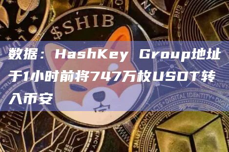 数据：HashKey Group地址于1小时前将747万枚USDT转入币安