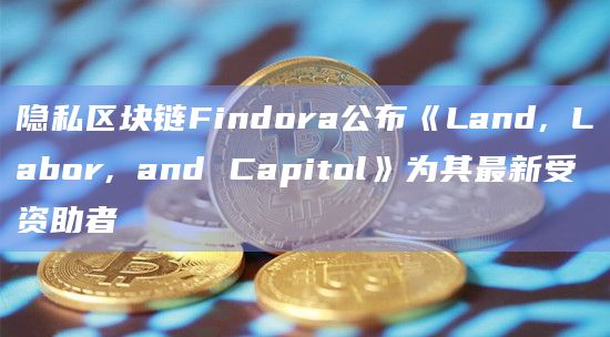 隐私区块链Findora公布《Land, Labor, and Capitol》为其最新受资助者