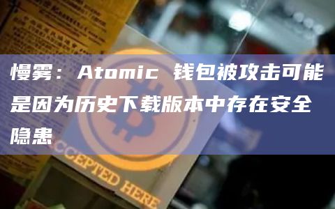 慢雾:Atomic 钱包被攻击可能是因为历史下载版本中存在安全隐患插图 慢雾:Atomic 钱包被攻击可能是因为历史下载版本中存在安全隐患