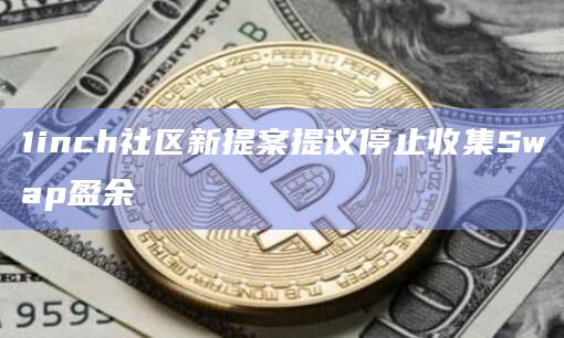 1inch社区新提案提议停止收集Swap盈余