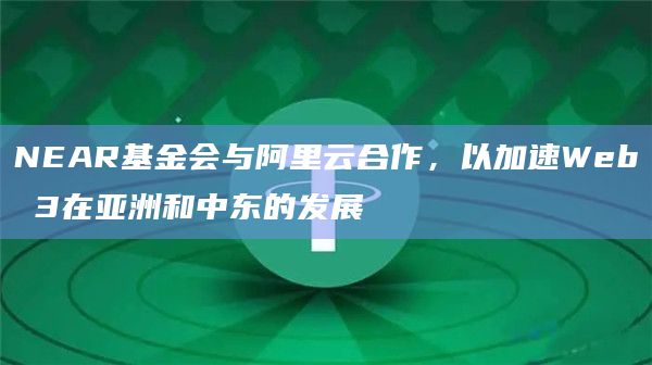 NEAR基金会与阿里云合作,以加速Web 3在亚洲和中东的发展插图 NEAR基金会与阿里云合作,以加速Web 3在亚洲和中东的发展