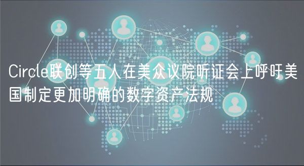 Circle联创等五人在美众议院听证会上呼吁美国制定更加明确的数字资产法规插图 Circle联创等五人在美众议院听证会上呼吁美国制定更加明确的数字资产法规