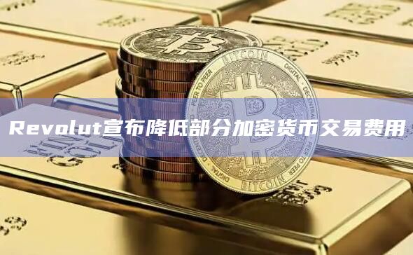 Revolut宣布降低部分加密货币交易费用