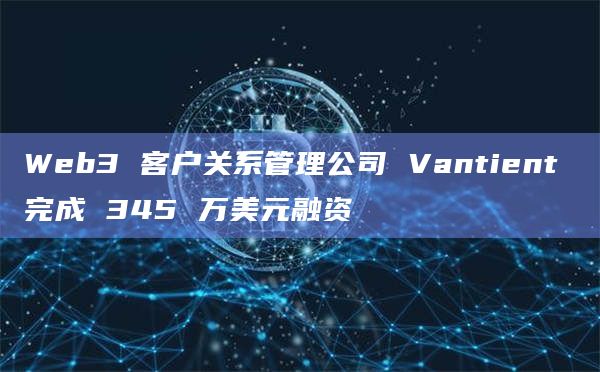 Web3 客户关系管理公司 Vantient 完成 345 万美元融资插图 Web3 客户关系管理公司 Vantient 完成 345 万美元融资