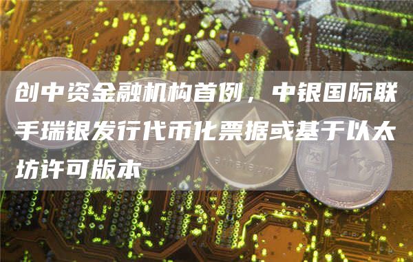 创中资金融机构首例,中银国际联手瑞银发行代币化票据或基于以太坊许可版本插图 创中资金融机构首例,中银国际联手瑞银发行代币化票据或基于以太坊许可版本