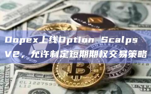 Dopex上线Option Scalps V2，允许制定短期期权交易策略