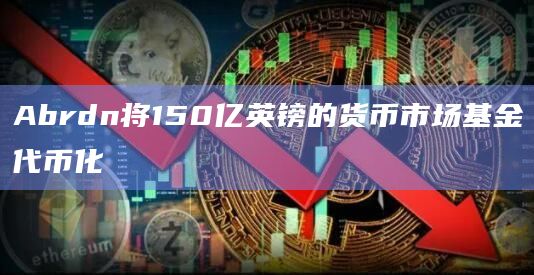 Abrdn将150亿英镑的货币市场基金代币化