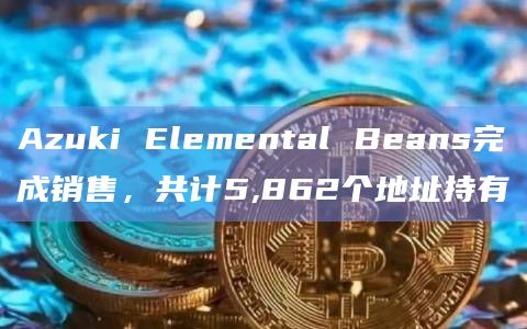 Azuki Elemental Beans完成销售，共计5,862个地址持有