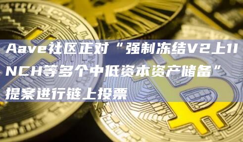 Aave社区正对“强制冻结V2上1INCH等多个中低资本资产储备”提案进行链上投票插图 Aave社区正对“强制冻结V2上1INCH等多个中低资本资产储备”提案进行链上投票