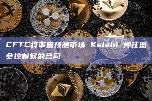 CFTC将审查预测市场 Kalshi 押注国会控制权的合同