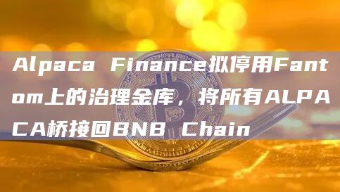 Alpaca Finance拟停用Fantom上的治理金库，将所有ALPACA桥接回BNB Chain