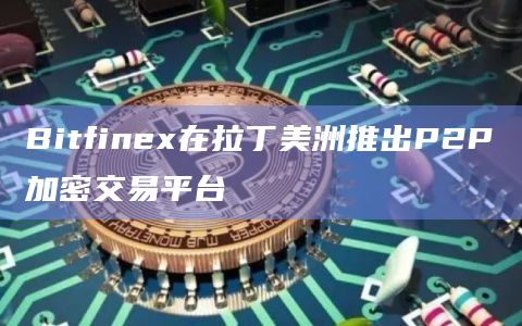 Bitfinex在拉丁美洲推出P2P加密交易平台插图 Bitfinex在拉丁美洲推出P2P加密交易平台